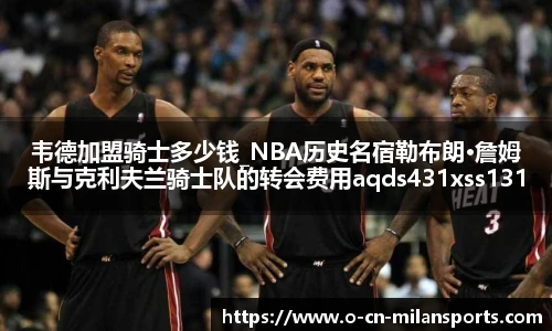 韦德加盟骑士多少钱_NBA历史名宿勒布朗·詹姆斯与克利夫兰骑士队的转会费用aqds431xss131ewc431ooiu131