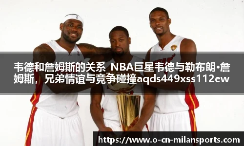 韦德和詹姆斯的关系_NBA巨星韦德与勒布朗·詹姆斯，兄弟情谊与竞争碰撞aqds449xss112ewc449ooiu112