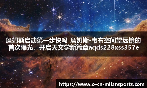 詹姆斯启动第一步快吗_詹姆斯·韦布空间望远镜的首次曝光，开启天文学新篇章aqds228xss357ewc228ooiu357