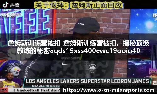 詹姆斯训练营被扣_詹姆斯训练营被扣，揭秘顶级教练的秘密aqds19xss400ewc19ooiu400